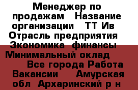 Менеджер по продажам › Название организации ­ ТТ-Ив › Отрасль предприятия ­ Экономика, финансы › Минимальный оклад ­ 25 000 - Все города Работа » Вакансии   . Амурская обл.,Архаринский р-н